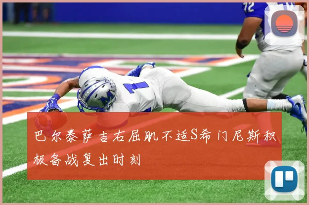 巴尔泰萨吉右屈肌不适S希门尼斯积极备战复出时刻