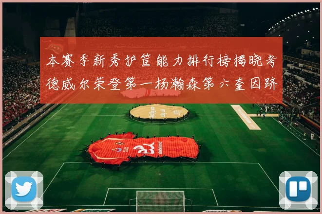 本赛季新秀护筐能力排行榜揭晓考德威尔荣登第一杨瀚森第六奎因跻身前十