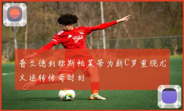 普兰德利称斯帕莱蒂为新C罗重现尤文逆转传奇时刻