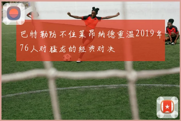 巴特勒防不住莱昂纳德重温2019年76人对猛龙的经典对决