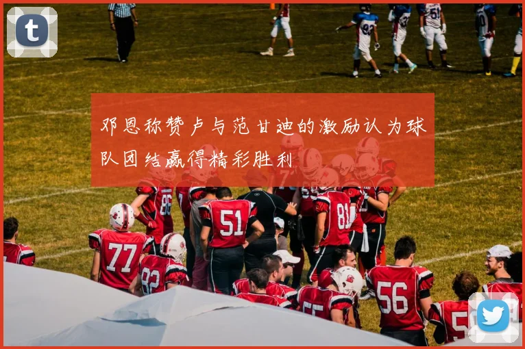 邓恩称赞卢与范甘迪的激励认为球队团结赢得精彩胜利