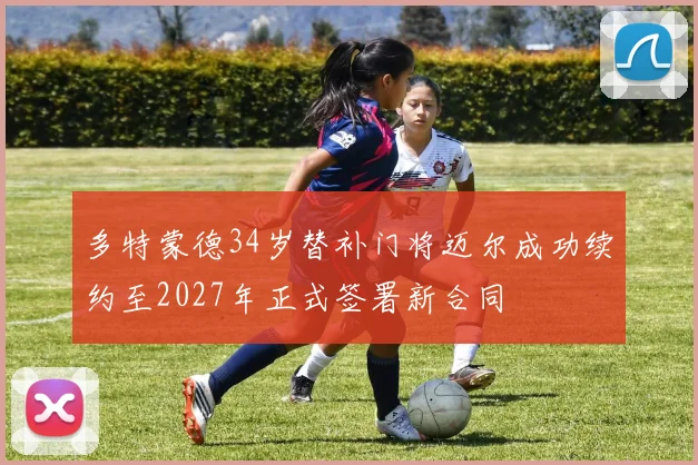 多特蒙德34岁替补门将迈尔成功续约至2027年正式签署新合同