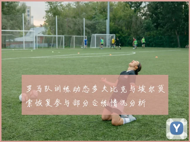 罗马队训练动态多夫比克与埃尔莫索恢复参与部分合练情况分析