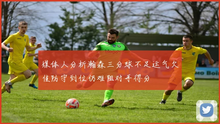 媒体人分析瀚森三分球不足运气欠佳防守到位仍难阻对手得分