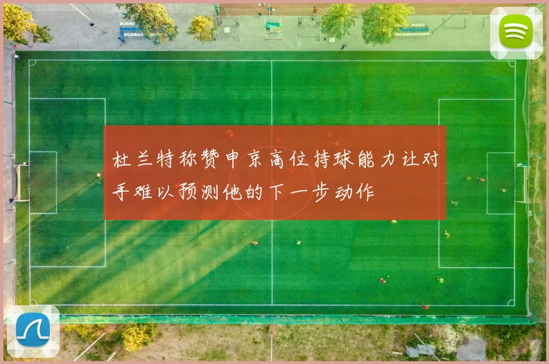 杜兰特称赞申京高位持球能力让对手难以预测他的下一步动作