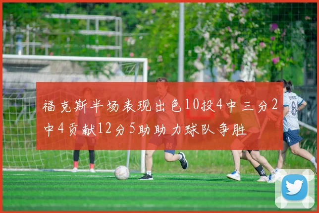 福克斯半场表现出色10投4中三分2中4贡献12分5助助力球队争胜