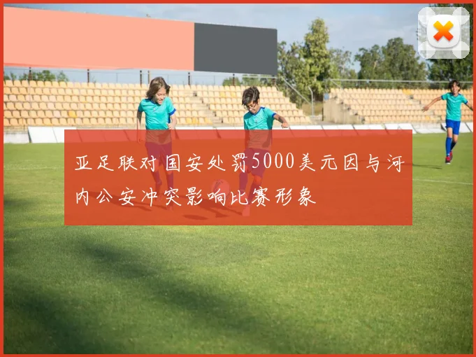 亚足联对国安处罚5000美元因与河内公安冲突影响比赛形象