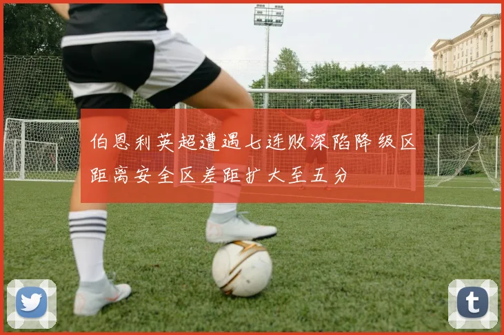 伯恩利英超遭遇七连败深陷降级区距离安全区差距扩大至五分