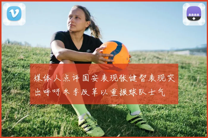 媒体人点评国安表现张健智表现突出呼吁冬季改革以重振球队士气