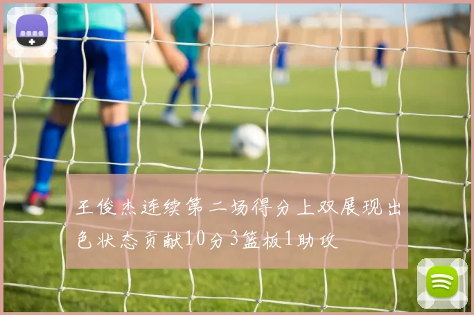 王俊杰连续第二场得分上双展现出色状态贡献10分3篮板1助攻