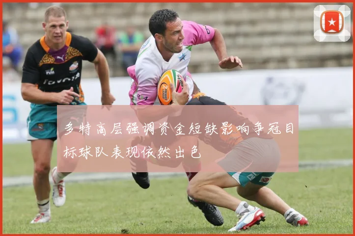 多特高层强调资金短缺影响争冠目标球队表现依然出色