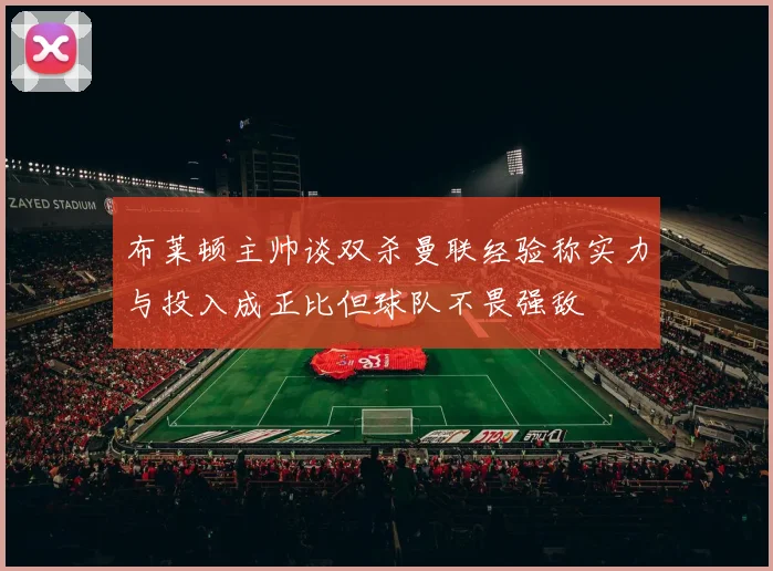 布莱顿主帅谈双杀曼联经验称实力与投入成正比但球队不畏强敌