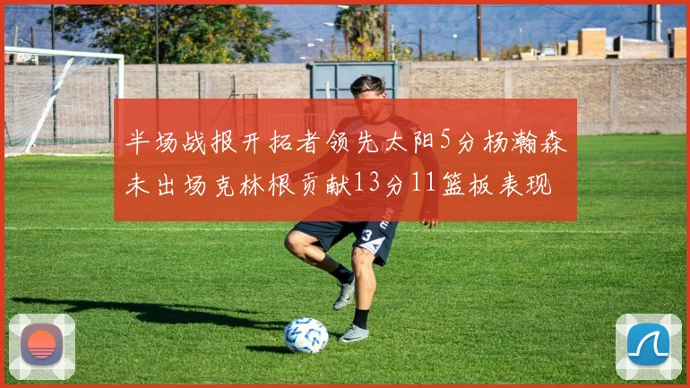 半场战报开拓者领先太阳5分杨瀚森未出场克林根贡献13分11篮板表现出色