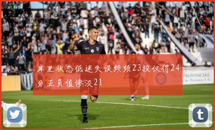 库里状态低迷失误频频23投仅得24分正负值惨淡21