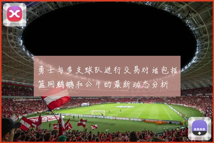 勇士与多支球队进行交易对话包括篮网鹈鹕和公牛的最新动态分析