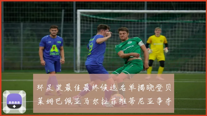 环足奖最佳最终候选名单揭晓登贝莱姆巴佩亚马尔拉菲维蒂尼亚争夺桂冠