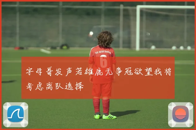 字母哥发声若雄鹿无争冠欲望我将考虑离队选择