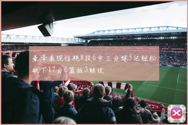 豪泽表现惊艳8投6中三分球5记轻松砍下17分6篮板3助攻