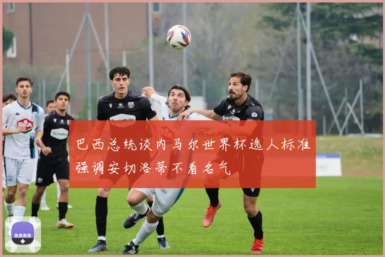 巴西总统谈内马尔世界杯选人标准强调安切洛蒂不看名气