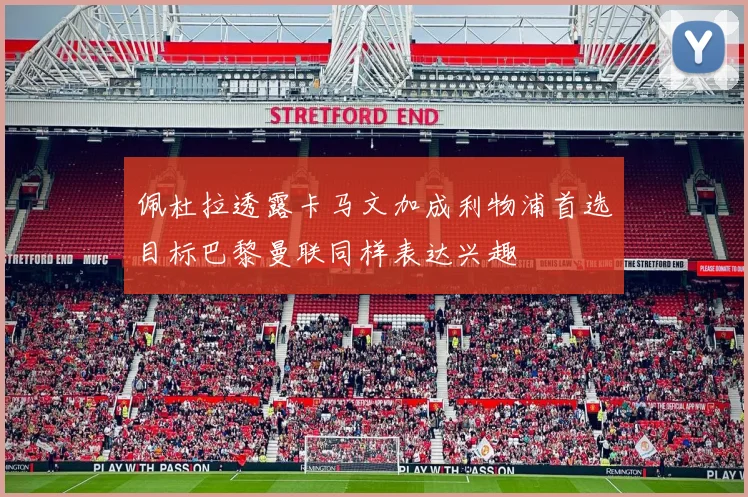佩杜拉透露卡马文加成利物浦首选目标巴黎曼联同样表达兴趣
