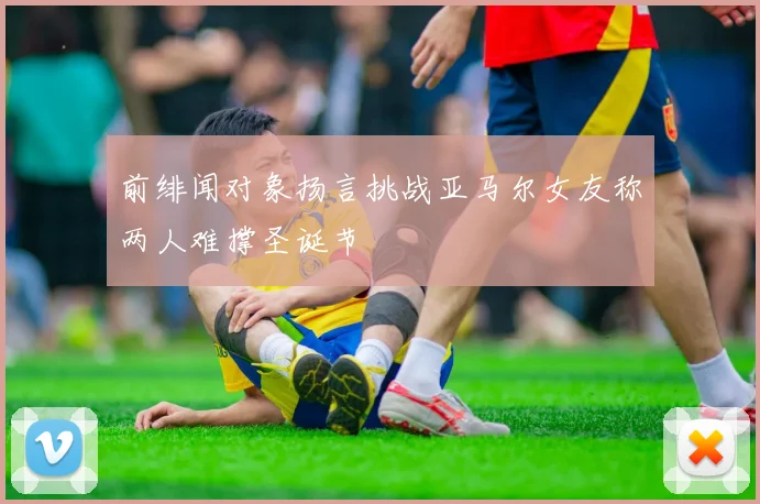 前绯闻对象扬言挑战亚马尔女友称两人难撑圣诞节