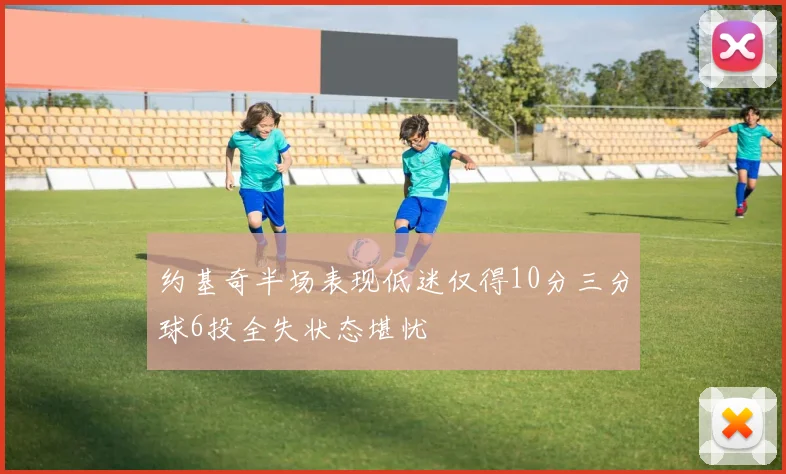 约基奇半场表现低迷仅得10分三分球6投全失状态堪忧