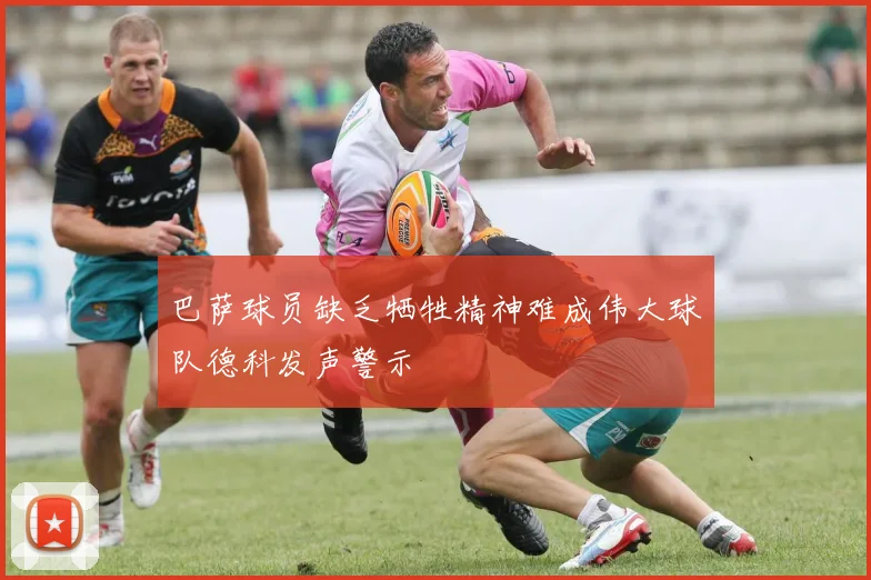巴萨球员缺乏牺牲精神难成伟大球队德科发声警示