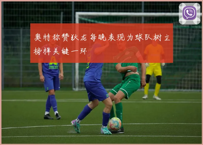 奥特称赞狄龙每晚表现为球队树立榜样关键一环