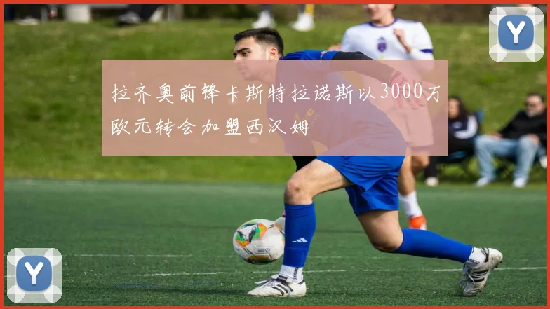 拉齐奥前锋卡斯特拉诺斯以3000万欧元转会加盟西汉姆