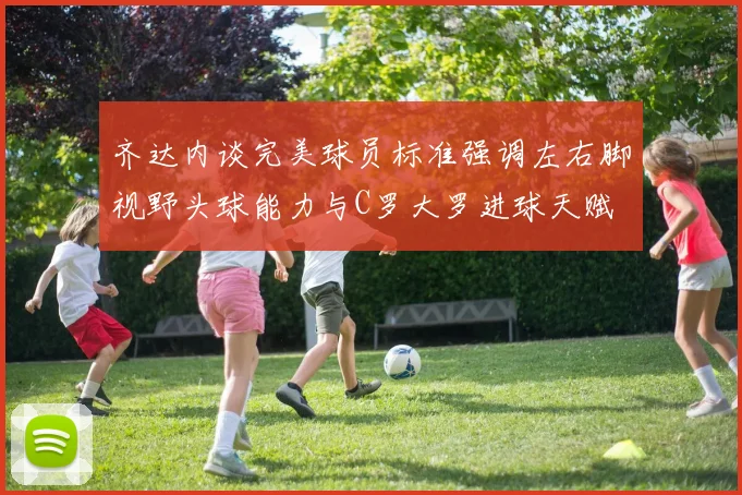 齐达内谈完美球员标准强调左右脚视野头球能力与C罗大罗进球天赋