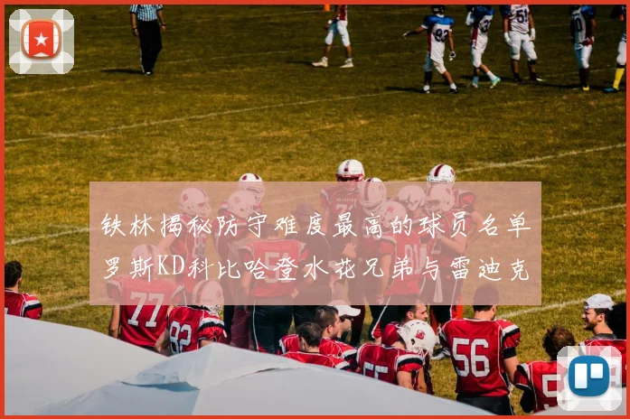 铁林揭秘防守难度最高的球员名单罗斯KD科比哈登水花兄弟与雷迪克