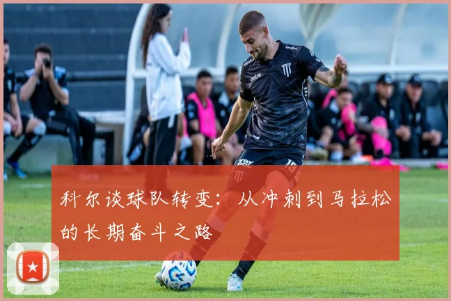 科尔谈球队转变：从冲刺到马拉松的长期奋斗之路