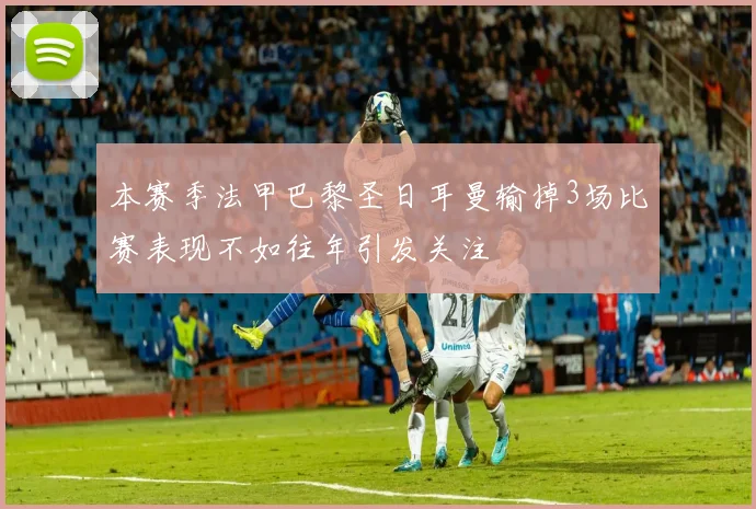 本赛季法甲巴黎圣日耳曼输掉3场比赛表现不如往年引发关注