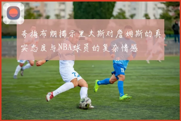 夸梅布朗揭示里夫斯对詹姆斯的真实态度与NBA球员的复杂情感