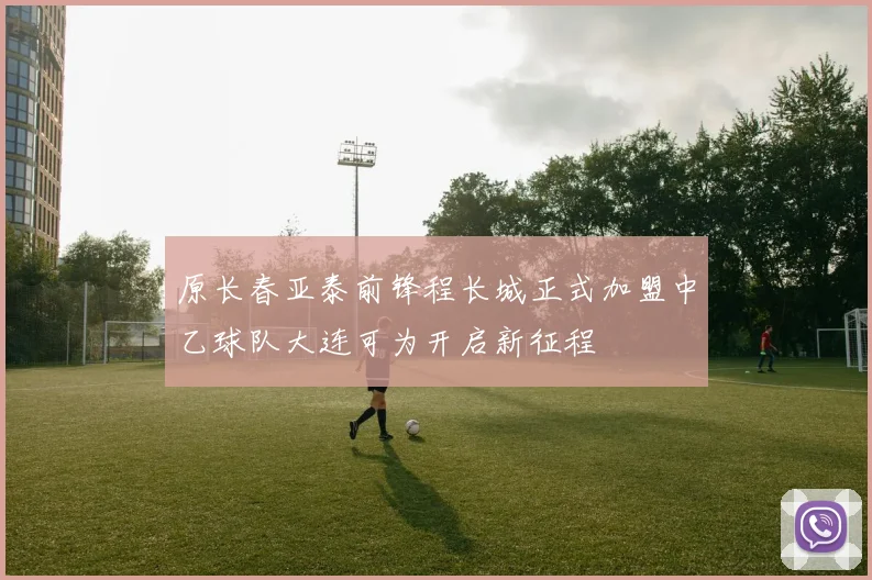 原长春亚泰前锋程长城正式加盟中乙球队大连可为开启新征程