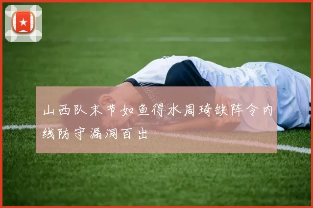山西队末节如鱼得水周琦缺阵令内线防守漏洞百出