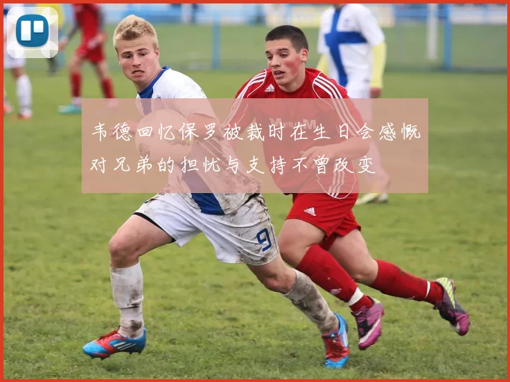 韦德回忆保罗被裁时在生日会感慨对兄弟的担忧与支持不曾改变