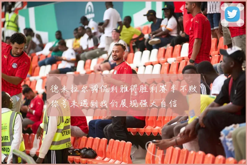 德米拉尔调侃利雅得胜利赛季不败称号未遇到我们展现强大自信