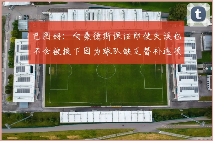 巴图姆：向桑德斯保证即使失误也不会被换下因为球队缺乏替补选项