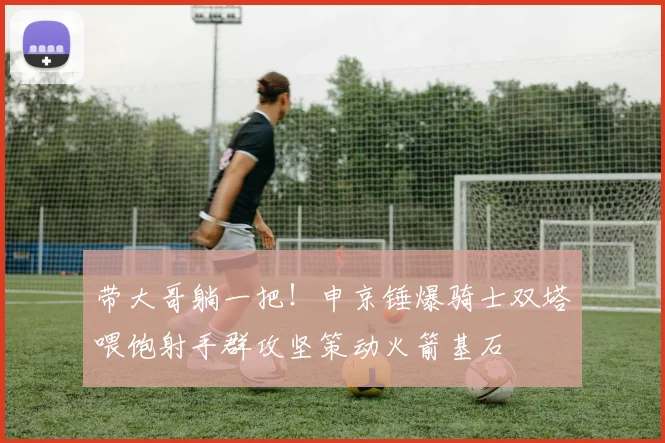 带大哥躺一把！申京锤爆骑士双塔喂饱射手群攻坚策动火箭基石