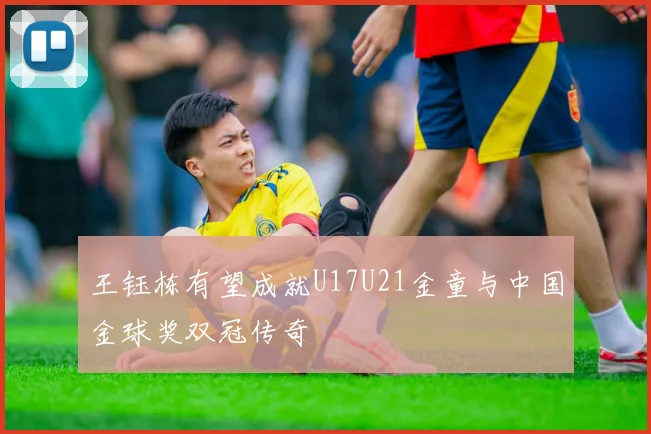 王钰栋有望成就U17U21金童与中国金球奖双冠传奇