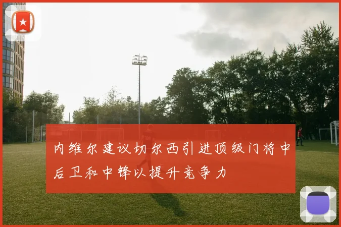 内维尔建议切尔西引进顶级门将中后卫和中锋以提升竞争力