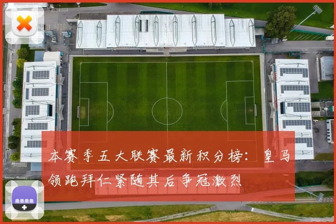 本赛季五大联赛最新积分榜：皇马领跑拜仁紧随其后争冠激烈