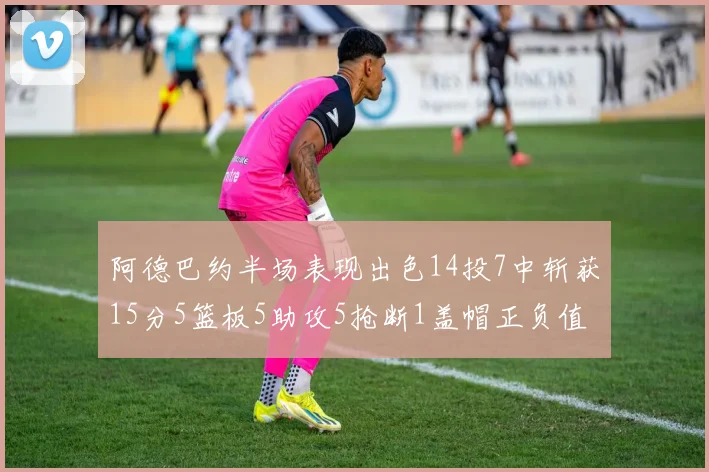 阿德巴约半场表现出色14投7中斩获15分5篮板5助攻5抢断1盖帽正负值高达16