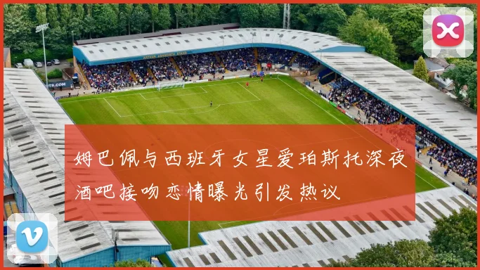 姆巴佩与西班牙女星爱珀斯托深夜酒吧接吻恋情曝光引发热议