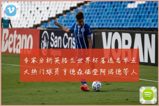 专家分析英格兰世界杯落选名单五大热门球员亨德森福登阿诺德等人引发热议