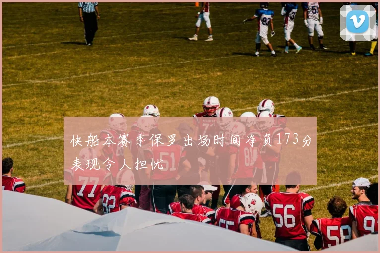 快船本赛季保罗出场时间净负173分表现令人担忧