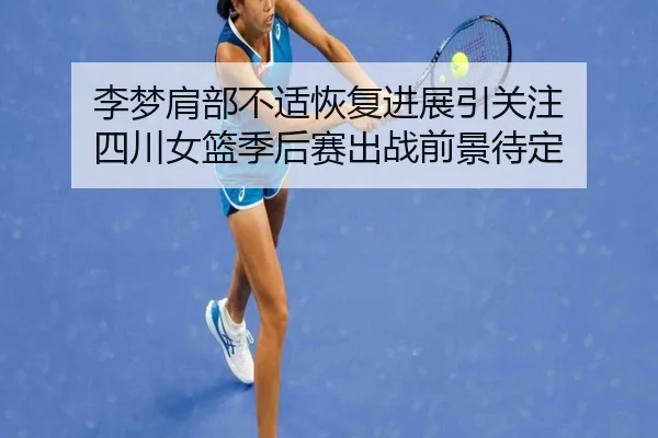 李梦肩部不适恢复进展引关注 四川女篮季后赛出战前景待定 | hth