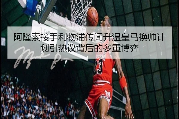 阿隆索接手利物浦传闻升温皇马换帅计划引热议背后的多重博弈 | hth